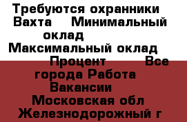Требуются охранники . Вахта. › Минимальный оклад ­ 47 900 › Максимальный оклад ­ 79 200 › Процент ­ 20 - Все города Работа » Вакансии   . Московская обл.,Железнодорожный г.